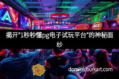 揭开“1秒秒懂pg电子试玩平台”的神秘面纱