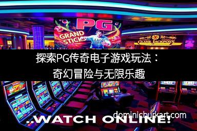 探索PG传奇电子游戏玩法：奇幻冒险与无限乐趣